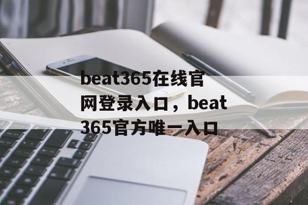 beat365在线官网登录入口，beat365官方唯一入口