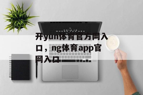 开yun体育官方网入口，ng体育app官网入口