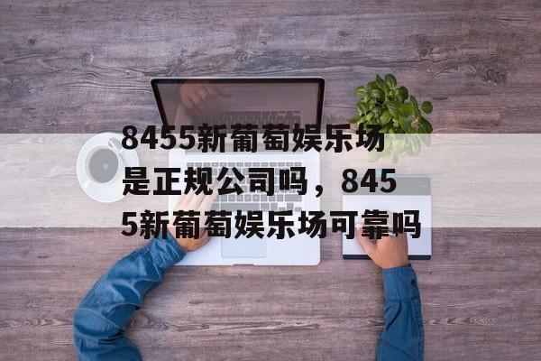 8455新葡萄娱乐场是正规公司吗，8455新葡萄娱乐场可靠吗