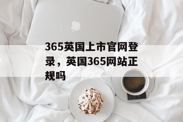 365英国上市官网登录，英国365网站正规吗