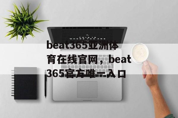 beat365亚洲体育在线官网，beat365官方唯一入口