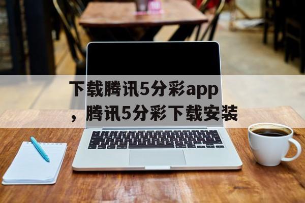 下载腾讯5分彩app，腾讯5分彩下载安装