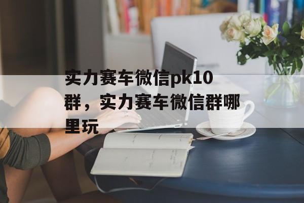 实力赛车微信pk10群，实力赛车微信群哪里玩