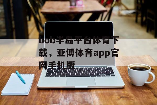 bob半岛平台体育下载，亚傅体育app官网手机版