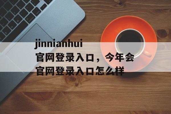 jinnianhui官网登录入口，今年会官网登录入口怎么样