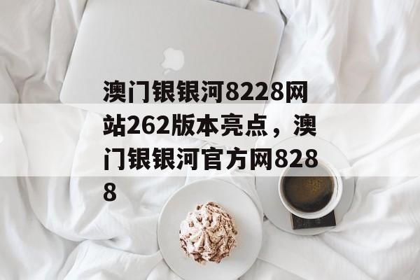 澳门银银河8228网站262版本亮点，澳门银银河官方网8288