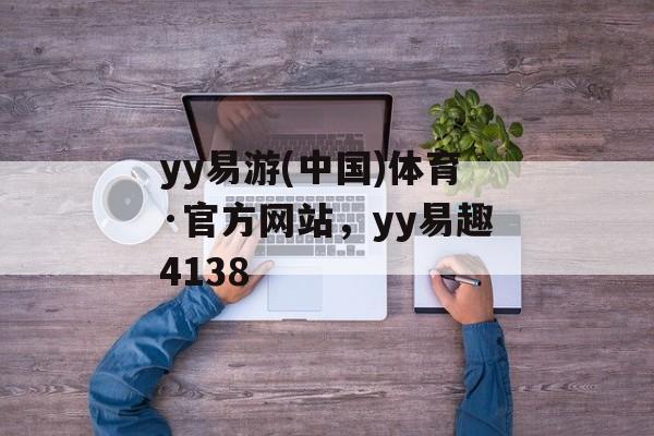 yy易游(中国)体育·官方网站，yy易趣4138